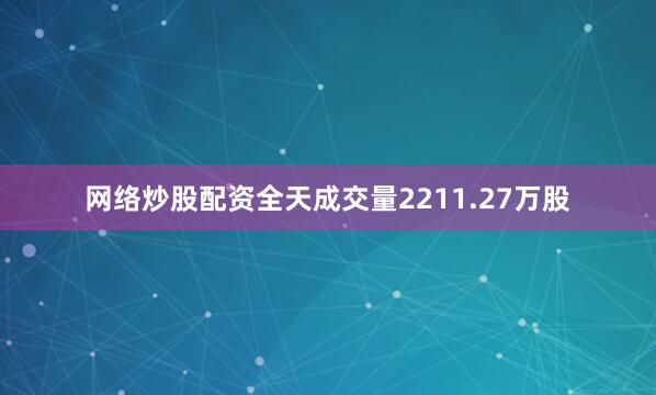 网络炒股配资全天成交量2211.27万股