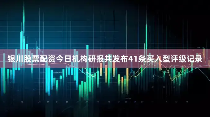 银川股票配资今日机构研报共发布41条买入型评级记录