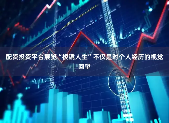 配资投资平台展览“棱镜人生”不仅是对个人经历的视觉回望
