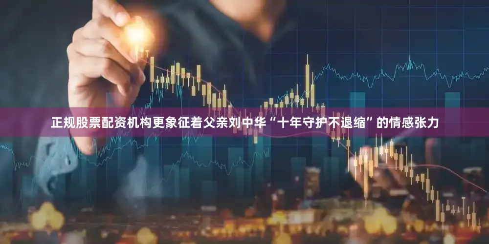 正规股票配资机构更象征着父亲刘中华“十年守护不退缩”的情感张力