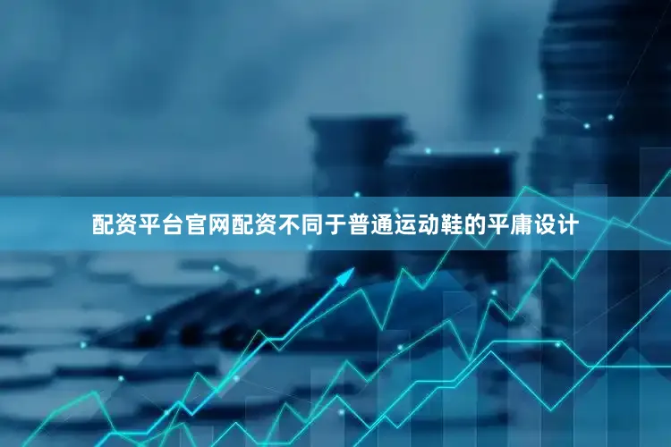 配资平台官网配资不同于普通运动鞋的平庸设计