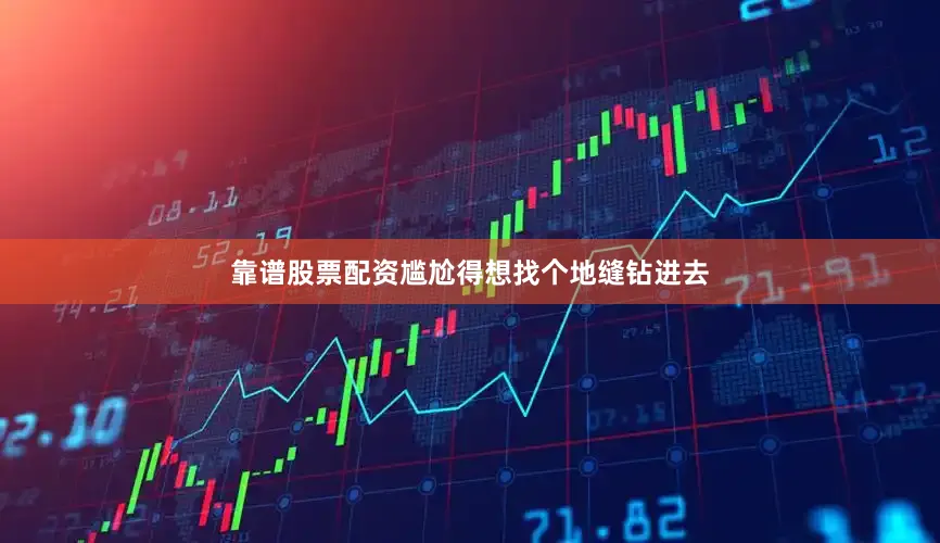 靠谱股票配资尴尬得想找个地缝钻进去