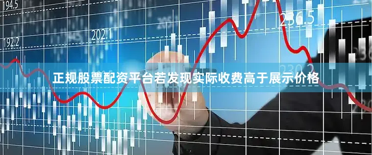 正规股票配资平台若发现实际收费高于展示价格