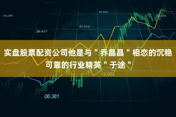实盘股票配资公司他是与＂乔晶晶＂相恋的沉稳可靠的行业精英＂于途＂