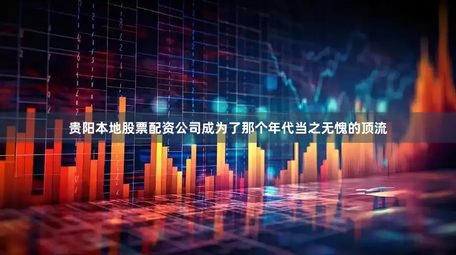 贵阳本地股票配资公司成为了那个年代当之无愧的顶流