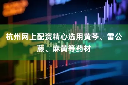 杭州网上配资精心选用黄芩、雷公藤、麻黄等药材