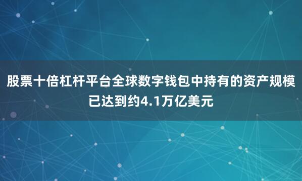 股票十倍杠杆平台全球数字钱包中持有的资产规模已达到约4.1万亿美元