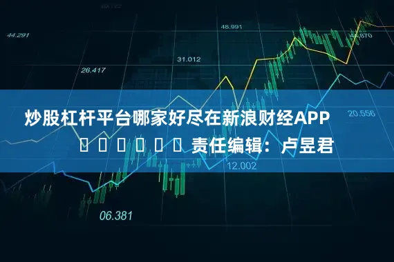 炒股杠杆平台哪家好尽在新浪财经APP            						责任编辑：卢昱君