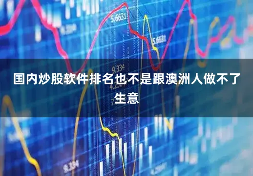 国内炒股软件排名也不是跟澳洲人做不了生意