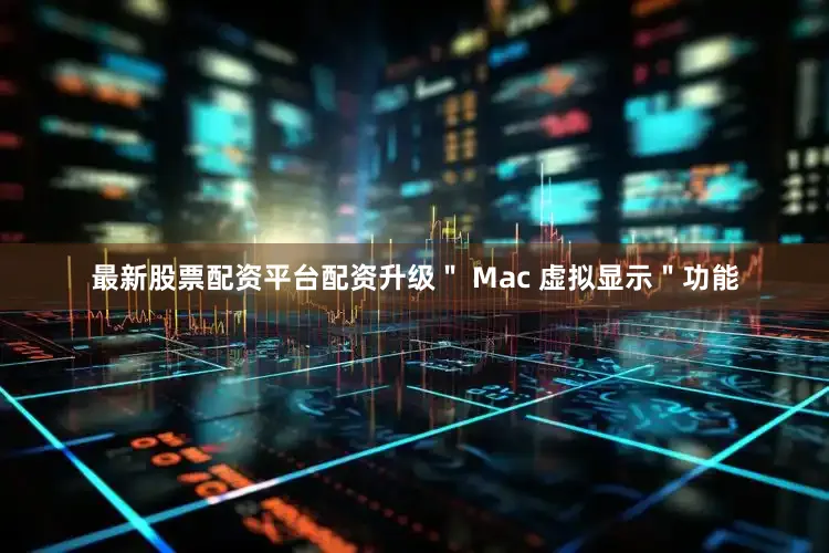 最新股票配资平台配资升级＂ Mac 虚拟显示＂功能