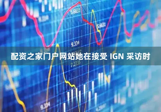 配资之家门户网站她在接受 IGN 采访时