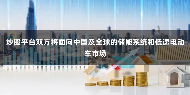 炒股平台双方将面向中国及全球的储能系统和低速电动车市场