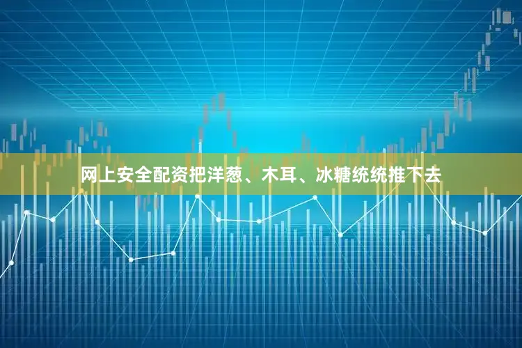 网上安全配资把洋葱、木耳、冰糖统统推下去