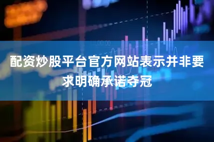 配资炒股平台官方网站表示并非要求明确承诺夺冠