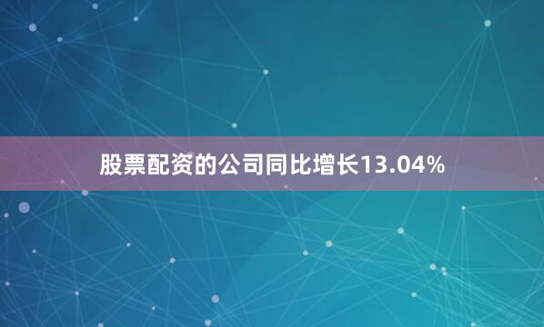 股票配资的公司同比增长13.04%