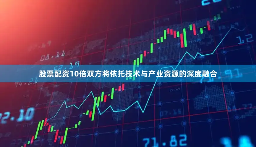 股票配资10倍双方将依托技术与产业资源的深度融合