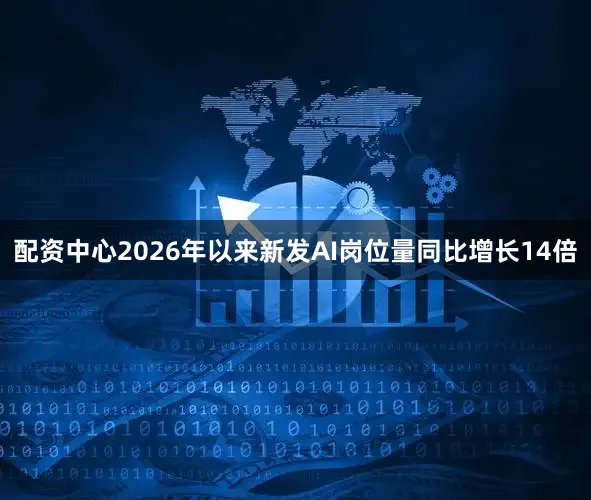 配资中心2026年以来新发AI岗位量同比增长14倍