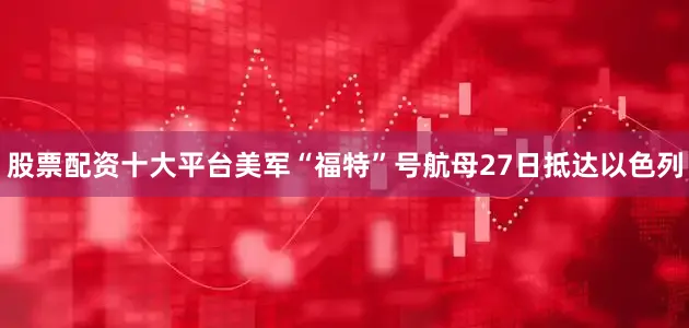 股票配资十大平台　　美军“福特”号航母27日抵达以色列