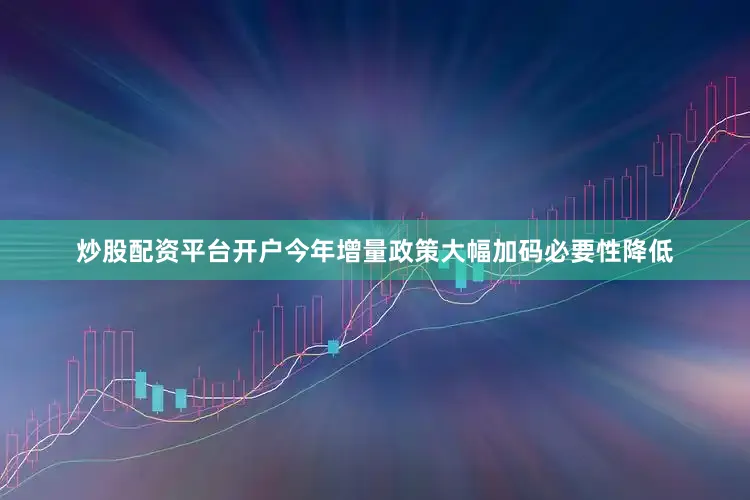 炒股配资平台开户今年增量政策大幅加码必要性降低