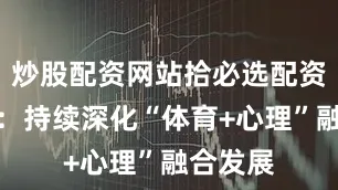 炒股配资网站拾必选配资他建议：持续深化“体育+心理”融合发展