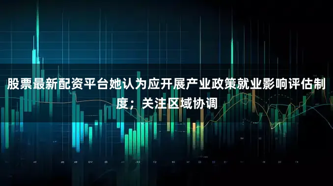 股票最新配资平台她认为应开展产业政策就业影响评估制度；关注区域协调