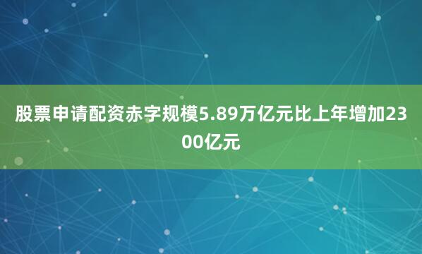 股票申请配资赤字规模5.89万亿元比上年增加2300亿元