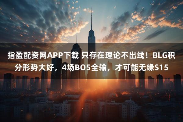 指盈配资网APP下载 只存在理论不出线！BLG积分形势大好，4场BO5全输，才可能无缘S15