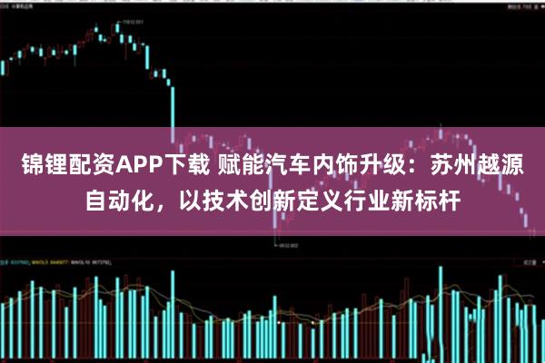 锦锂配资APP下载 赋能汽车内饰升级：苏州越源自动化，以技术创新定义行业新标杆