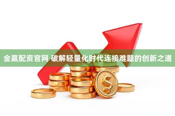 金赢配资官网 破解轻量化时代连接难题的创新之道