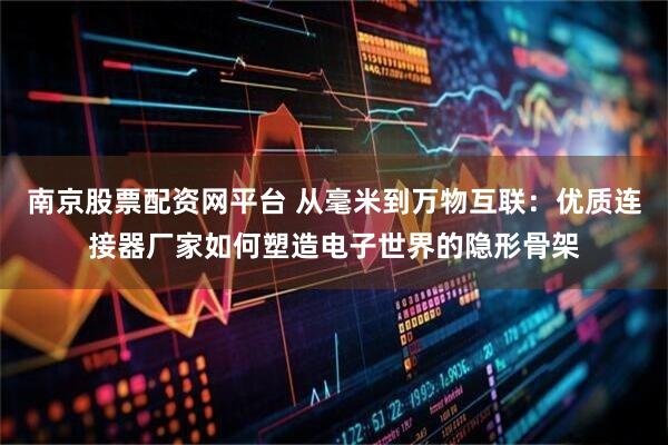 南京股票配资网平台 从毫米到万物互联：优质连接器厂家如何塑造电子世界的隐形骨架