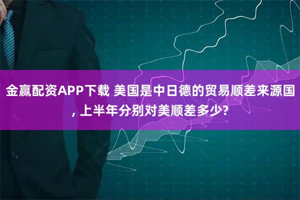 金赢配资APP下载 美国是中日德的贸易顺差来源国, 上半年分别对美顺差多少?