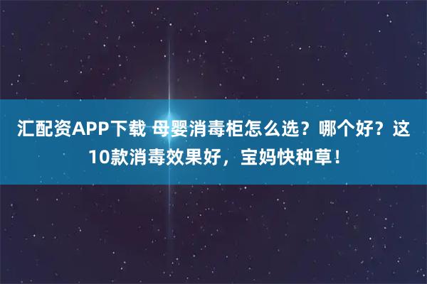 汇配资APP下载 母婴消毒柜怎么选？哪个好？这10款消毒效果好，宝妈快种草！