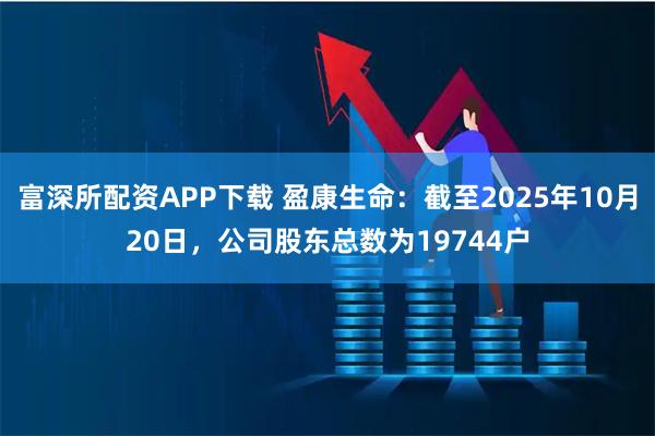 富深所配资APP下载 盈康生命：截至2025年10月20日，公司股东总数为19744户