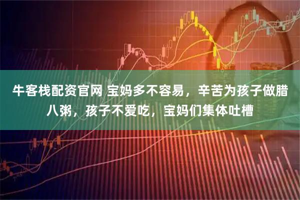 牛客栈配资官网 宝妈多不容易，辛苦为孩子做腊八粥，孩子不爱吃，宝妈们集体吐槽