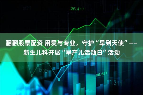 翻翻股票配资 用爱与专业，守护“早到天使”——新生儿科开展“早产儿活动日”活动
