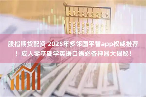 股指期货配资 2025年多邻国平替app权威推荐！成人零基础学英语口语必备神器大揭秘！