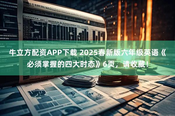 牛立方配资APP下载 2025春新版六年级英语《必须掌握的四大时态》6页，请收藏！