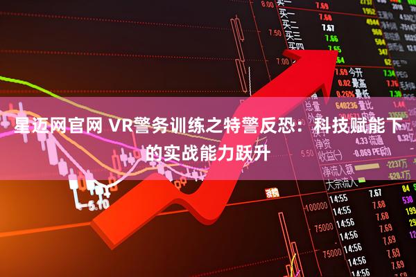 星迈网官网 VR警务训练之特警反恐：科技赋能下的实战能力跃升