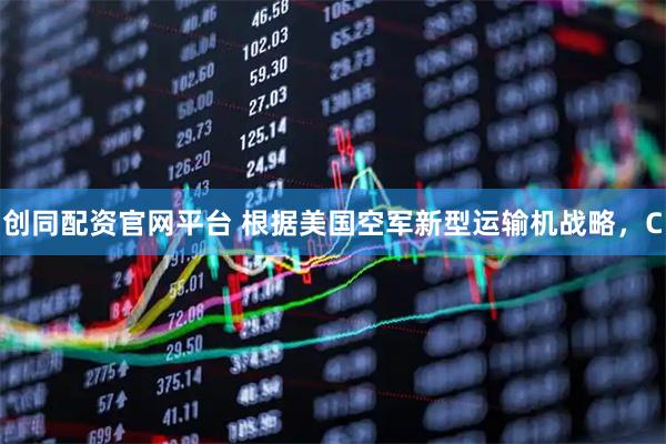 创同配资官网平台 根据美国空军新型运输机战略，C