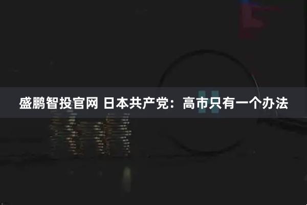 盛鹏智投官网 日本共产党：高市只有一个办法