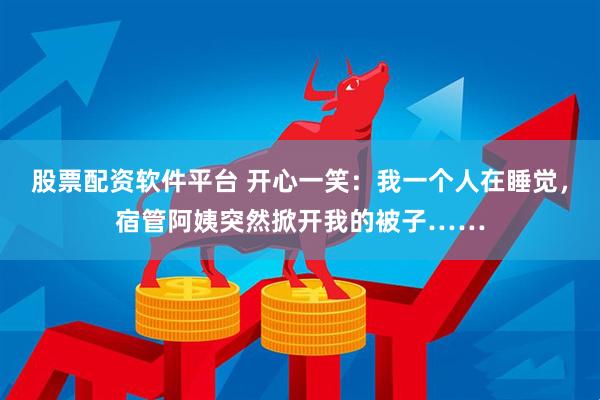 股票配资软件平台 开心一笑：我一个人在睡觉，宿管阿姨突然掀开我的被子……