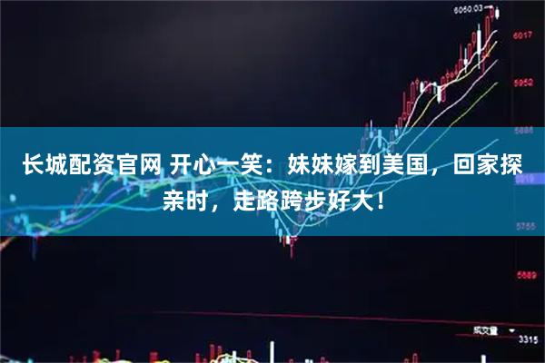 长城配资官网 开心一笑：妹妹嫁到美国，回家探亲时，走路跨步好大！