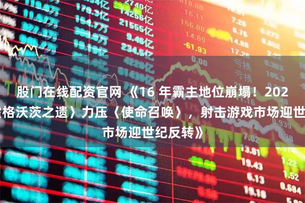 股门在线配资官网 《16 年霸主地位崩塌！2023 年〈霍格沃茨之遗〉力压〈使命召唤〉，射击游戏市场迎世纪反转》