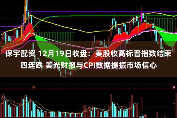 保宇配资 12月19日收盘：美股收高标普指数结束四连跌 美光财报与CPI数据提振市场信心