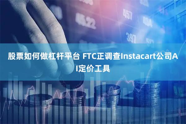 股票如何做杠杆平台 FTC正调查Instacart公司AI定价工具