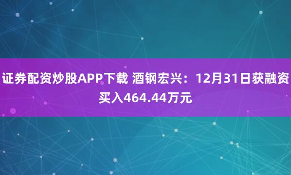证券配资炒股APP下载 酒钢宏兴：12月31日获融资买入464.44万元