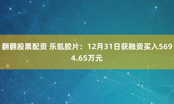 翻翻股票配资 乐凯胶片：12月31日获融资买入5694.65万元