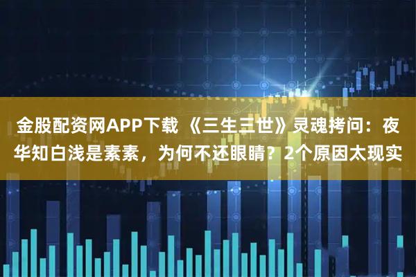 金股配资网APP下载 《三生三世》灵魂拷问：夜华知白浅是素素，为何不还眼睛？2个原因太现实