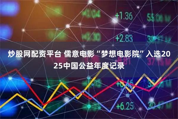 炒股网配资平台 儒意电影“梦想电影院”入选2025中国公益年度记录