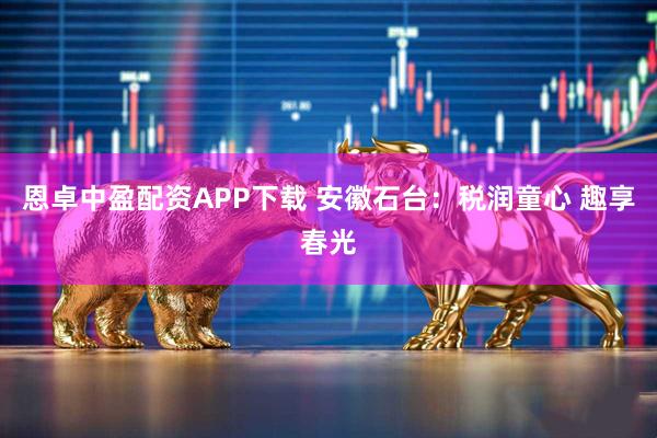 恩卓中盈配资APP下载 安徽石台：税润童心 趣享春光